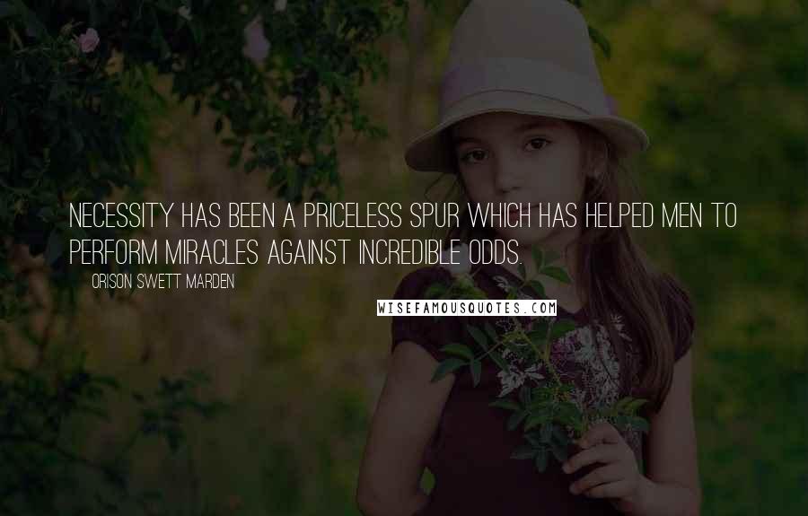 Orison Swett Marden Quotes: Necessity has been a priceless spur which has helped men to perform miracles against incredible odds.