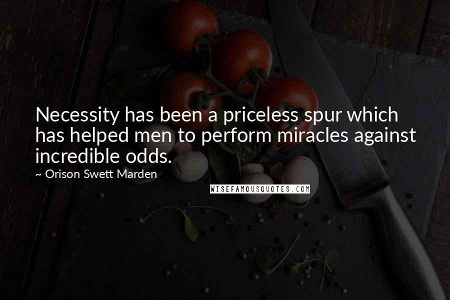 Orison Swett Marden Quotes: Necessity has been a priceless spur which has helped men to perform miracles against incredible odds.