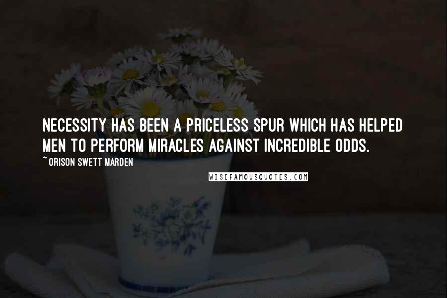 Orison Swett Marden Quotes: Necessity has been a priceless spur which has helped men to perform miracles against incredible odds.