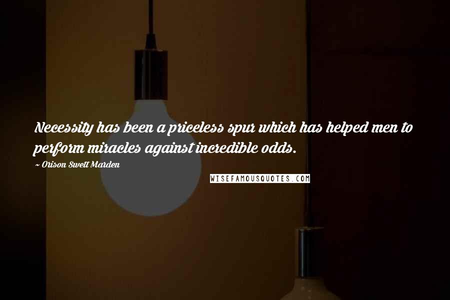 Orison Swett Marden Quotes: Necessity has been a priceless spur which has helped men to perform miracles against incredible odds.