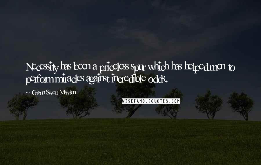 Orison Swett Marden Quotes: Necessity has been a priceless spur which has helped men to perform miracles against incredible odds.