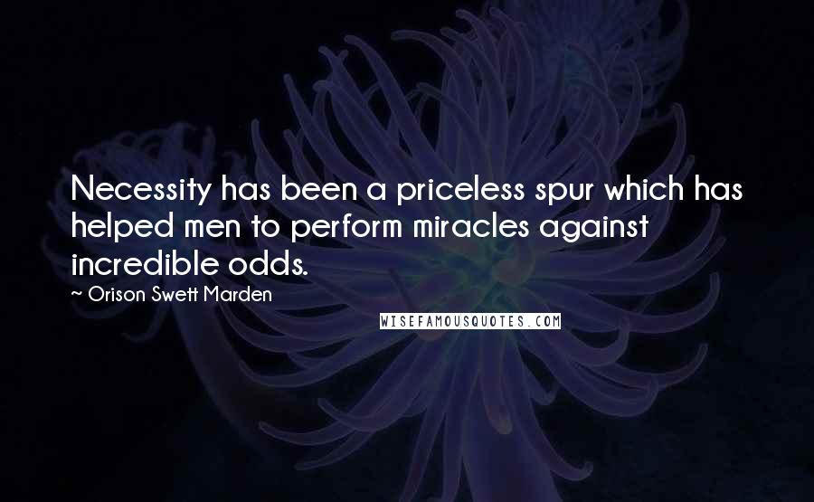 Orison Swett Marden Quotes: Necessity has been a priceless spur which has helped men to perform miracles against incredible odds.