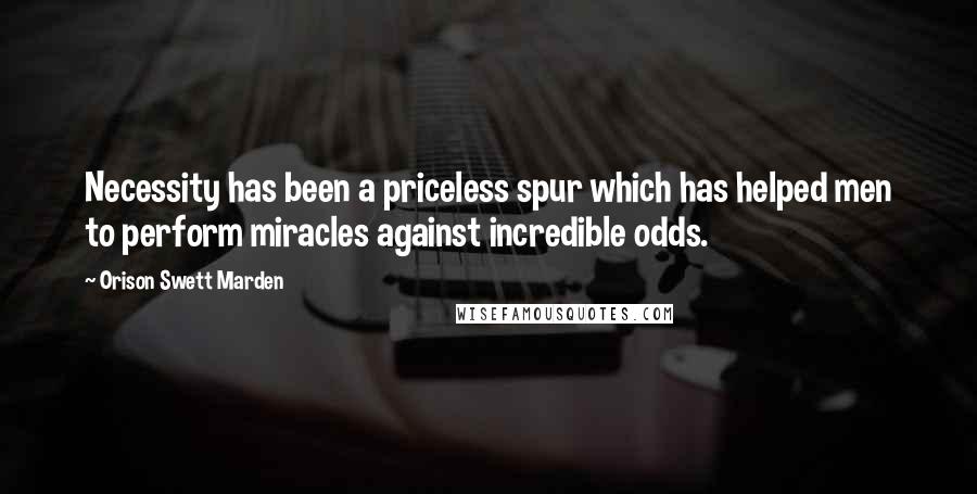 Orison Swett Marden Quotes: Necessity has been a priceless spur which has helped men to perform miracles against incredible odds.