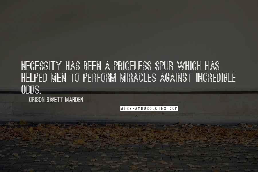Orison Swett Marden Quotes: Necessity has been a priceless spur which has helped men to perform miracles against incredible odds.