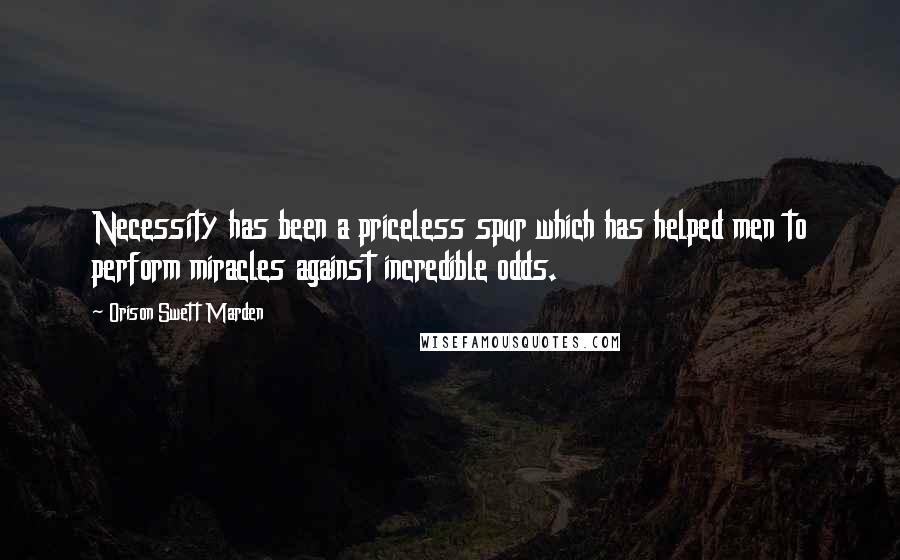 Orison Swett Marden Quotes: Necessity has been a priceless spur which has helped men to perform miracles against incredible odds.
