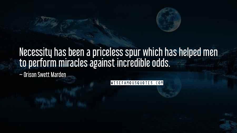Orison Swett Marden Quotes: Necessity has been a priceless spur which has helped men to perform miracles against incredible odds.