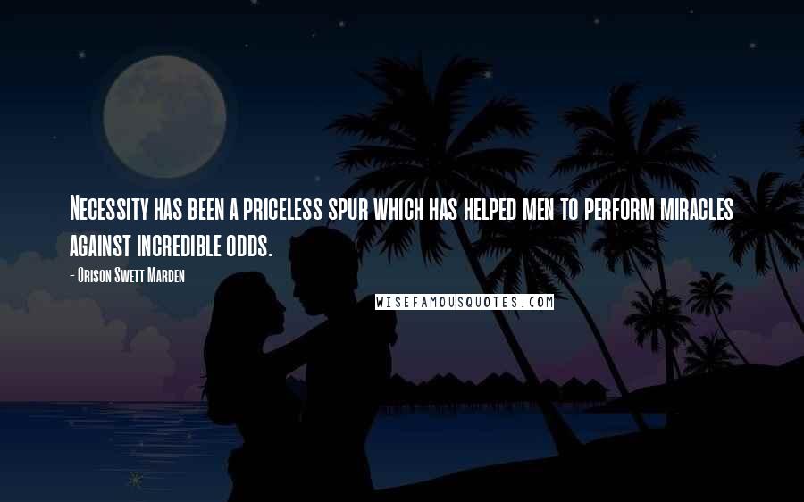 Orison Swett Marden Quotes: Necessity has been a priceless spur which has helped men to perform miracles against incredible odds.