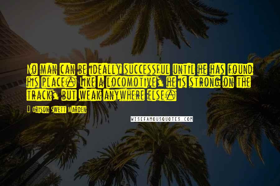 Orison Swett Marden Quotes: No man can be ideally successful until he has found his place. Like a locomotive, he is strong on the track, but weak anywhere else.