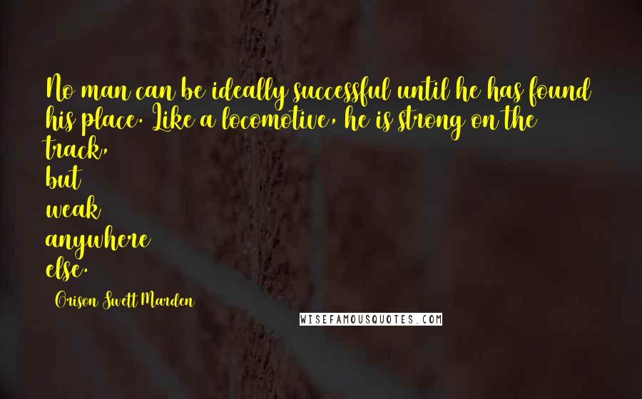 Orison Swett Marden Quotes: No man can be ideally successful until he has found his place. Like a locomotive, he is strong on the track, but weak anywhere else.