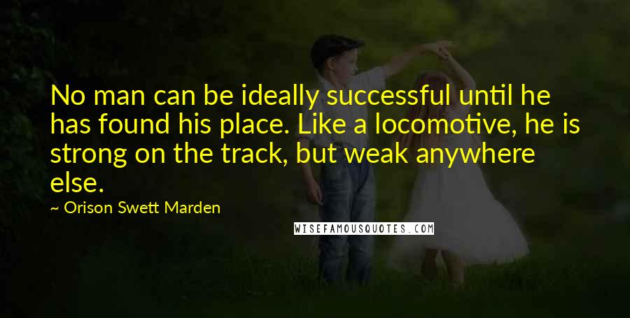 Orison Swett Marden Quotes: No man can be ideally successful until he has found his place. Like a locomotive, he is strong on the track, but weak anywhere else.