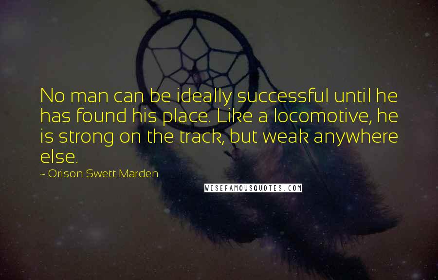 Orison Swett Marden Quotes: No man can be ideally successful until he has found his place. Like a locomotive, he is strong on the track, but weak anywhere else.