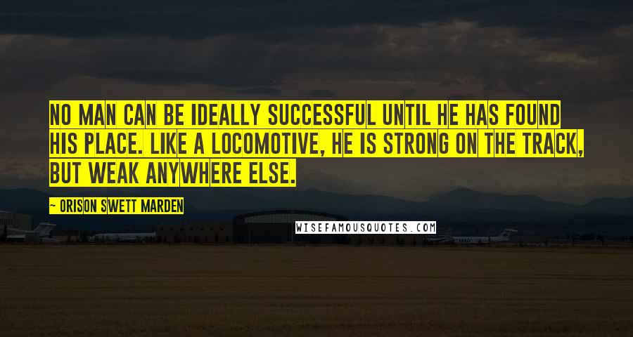 Orison Swett Marden Quotes: No man can be ideally successful until he has found his place. Like a locomotive, he is strong on the track, but weak anywhere else.