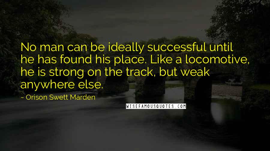 Orison Swett Marden Quotes: No man can be ideally successful until he has found his place. Like a locomotive, he is strong on the track, but weak anywhere else.