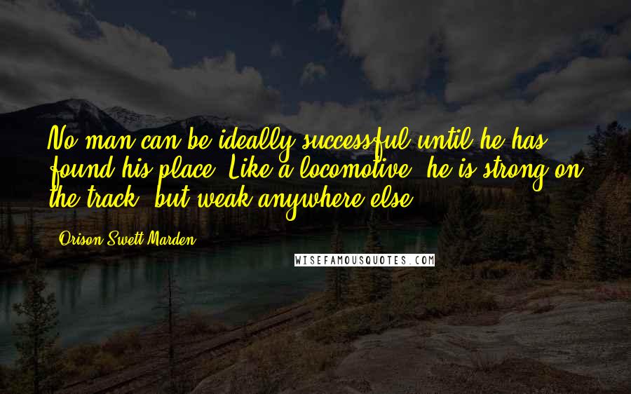 Orison Swett Marden Quotes: No man can be ideally successful until he has found his place. Like a locomotive, he is strong on the track, but weak anywhere else.