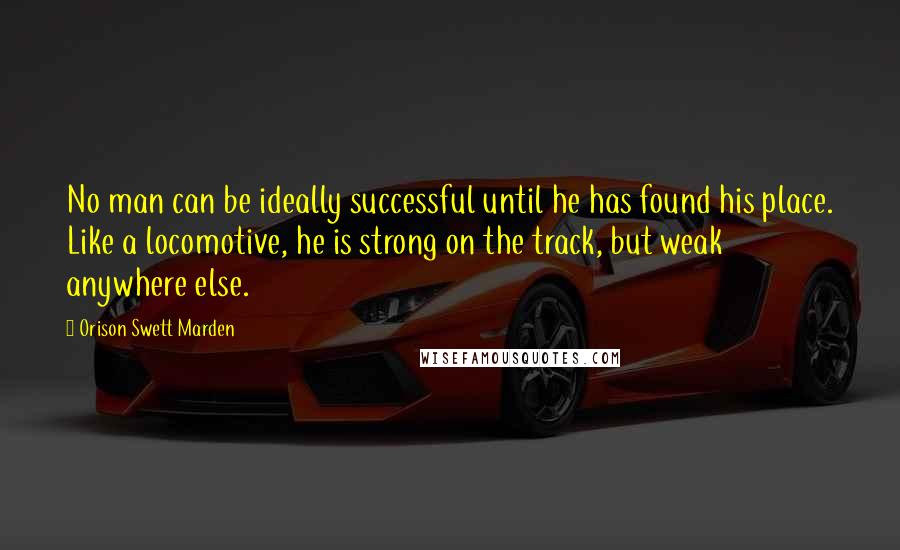 Orison Swett Marden Quotes: No man can be ideally successful until he has found his place. Like a locomotive, he is strong on the track, but weak anywhere else.