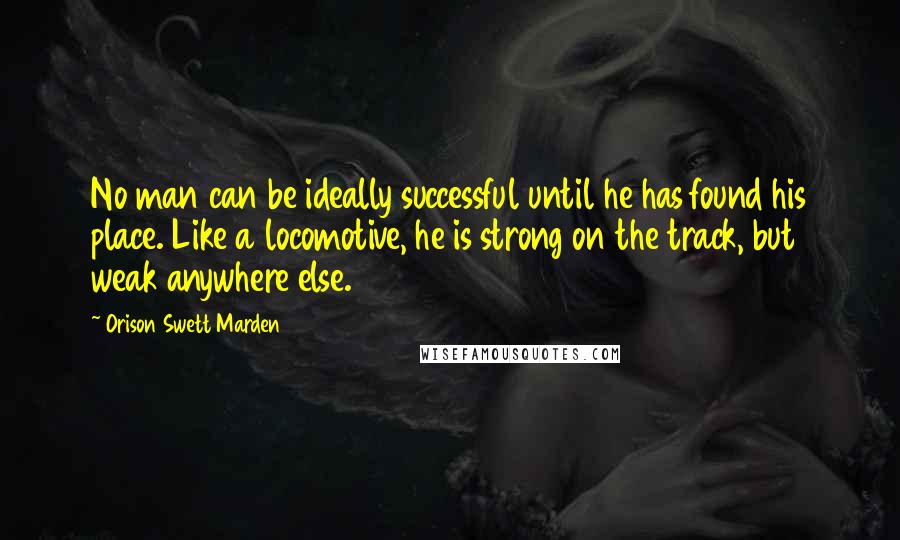 Orison Swett Marden Quotes: No man can be ideally successful until he has found his place. Like a locomotive, he is strong on the track, but weak anywhere else.