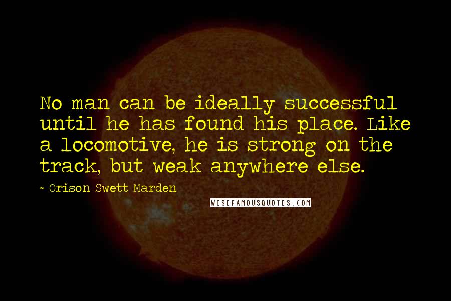 Orison Swett Marden Quotes: No man can be ideally successful until he has found his place. Like a locomotive, he is strong on the track, but weak anywhere else.