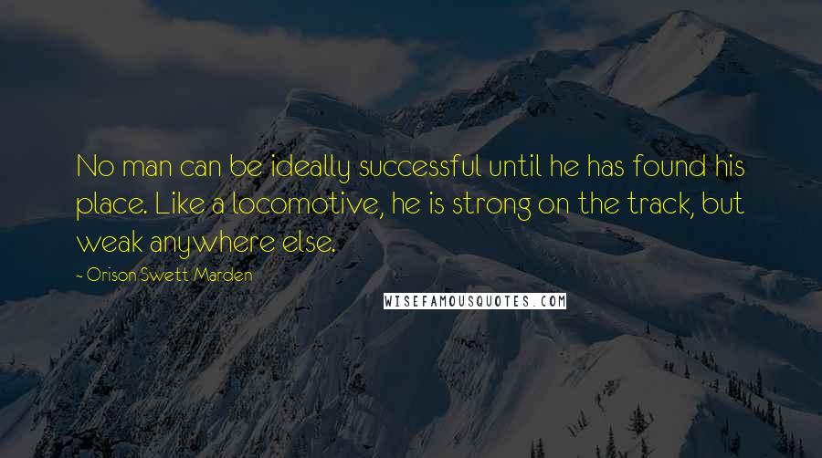 Orison Swett Marden Quotes: No man can be ideally successful until he has found his place. Like a locomotive, he is strong on the track, but weak anywhere else.