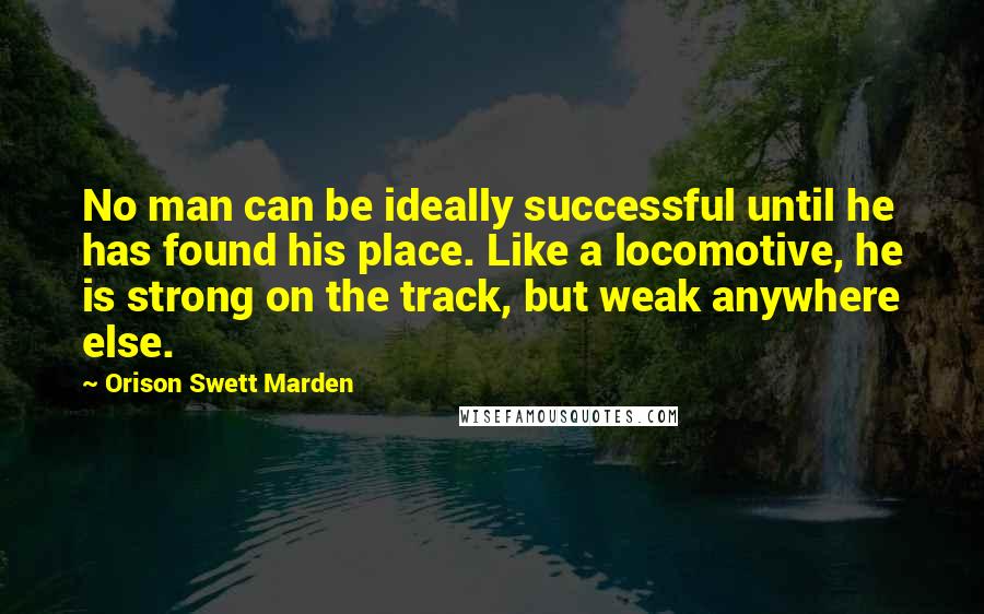 Orison Swett Marden Quotes: No man can be ideally successful until he has found his place. Like a locomotive, he is strong on the track, but weak anywhere else.