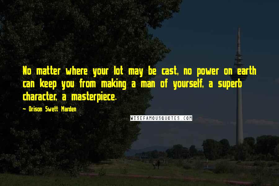 Orison Swett Marden Quotes: No matter where your lot may be cast, no power on earth can keep you from making a man of yourself, a superb character, a masterpiece.