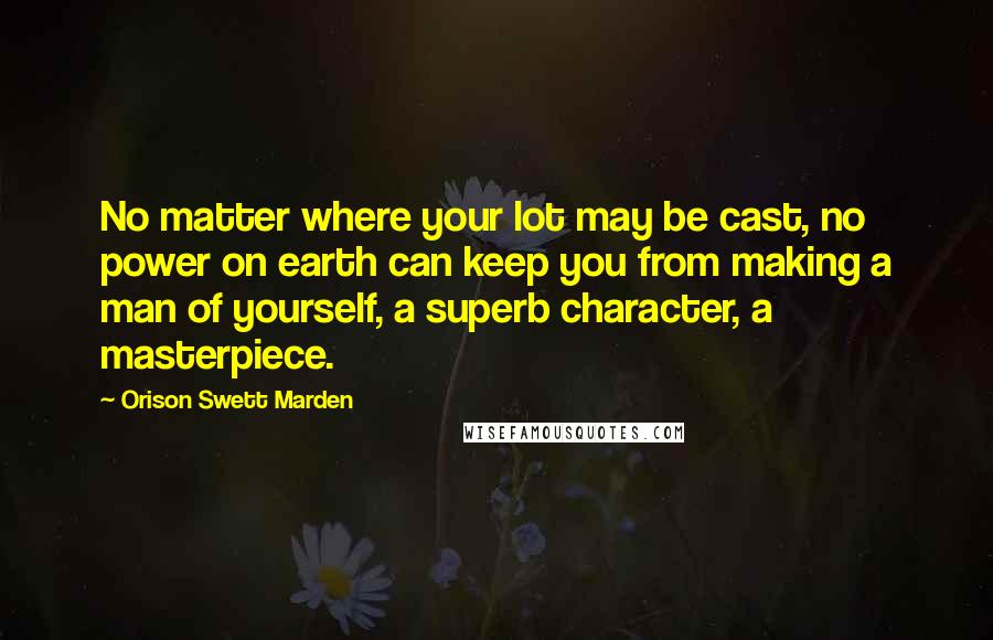 Orison Swett Marden Quotes: No matter where your lot may be cast, no power on earth can keep you from making a man of yourself, a superb character, a masterpiece.