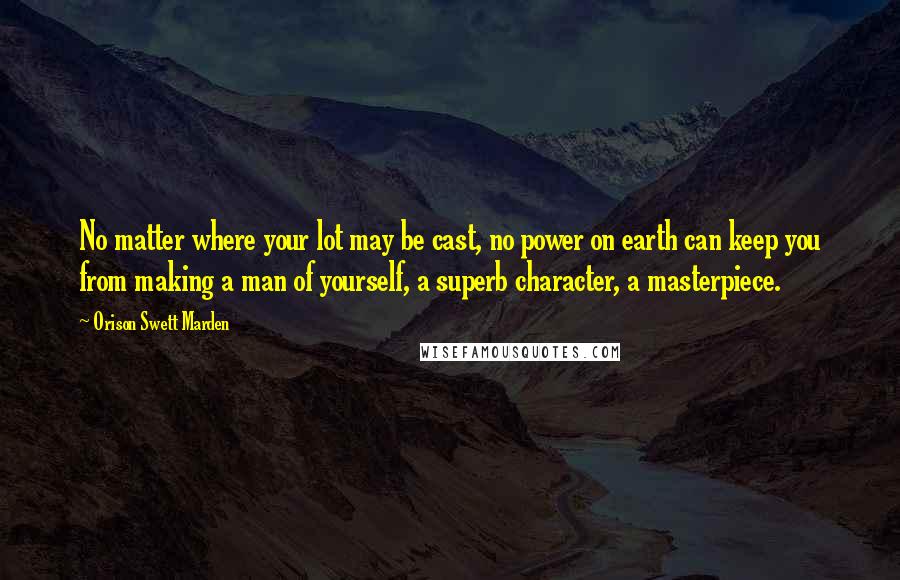 Orison Swett Marden Quotes: No matter where your lot may be cast, no power on earth can keep you from making a man of yourself, a superb character, a masterpiece.