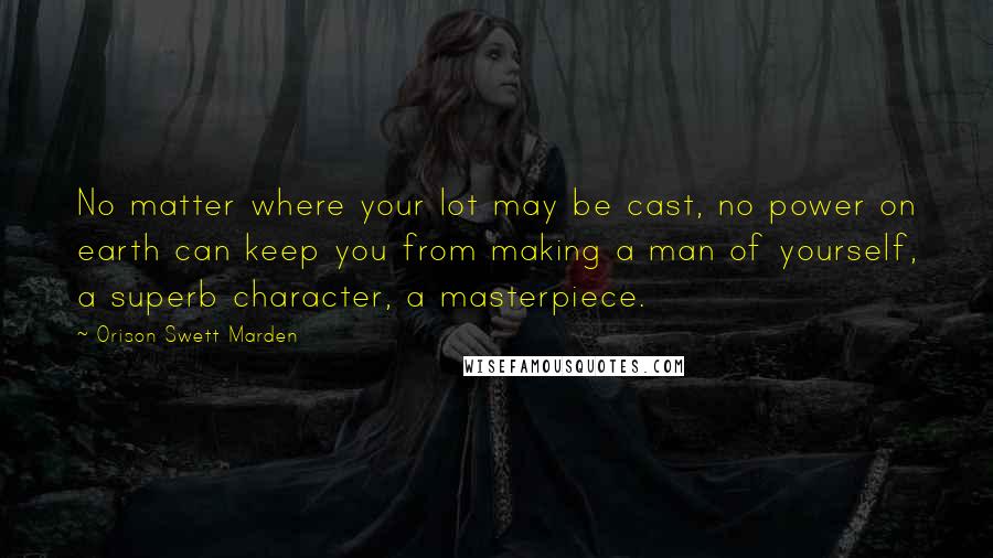 Orison Swett Marden Quotes: No matter where your lot may be cast, no power on earth can keep you from making a man of yourself, a superb character, a masterpiece.