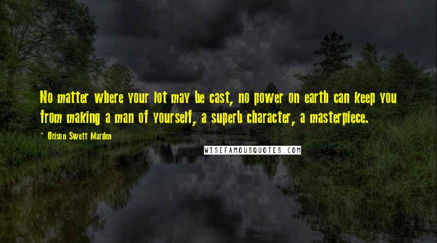 Orison Swett Marden Quotes: No matter where your lot may be cast, no power on earth can keep you from making a man of yourself, a superb character, a masterpiece.