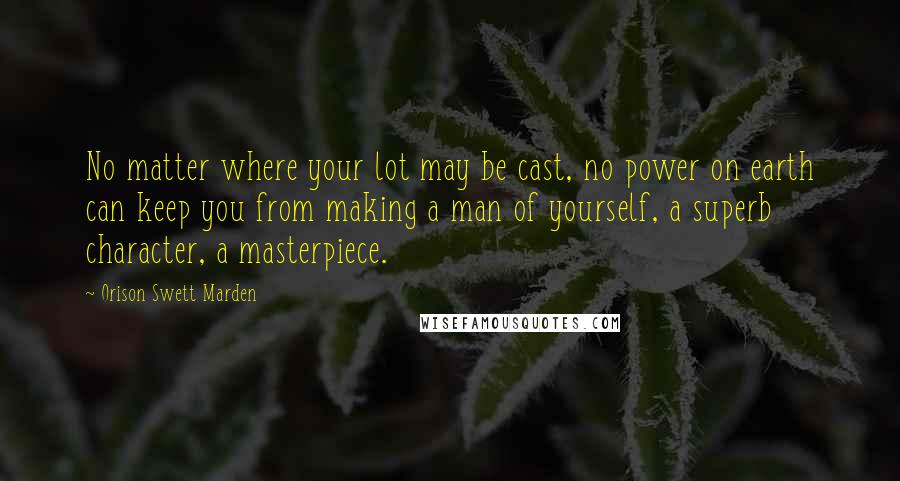 Orison Swett Marden Quotes: No matter where your lot may be cast, no power on earth can keep you from making a man of yourself, a superb character, a masterpiece.
