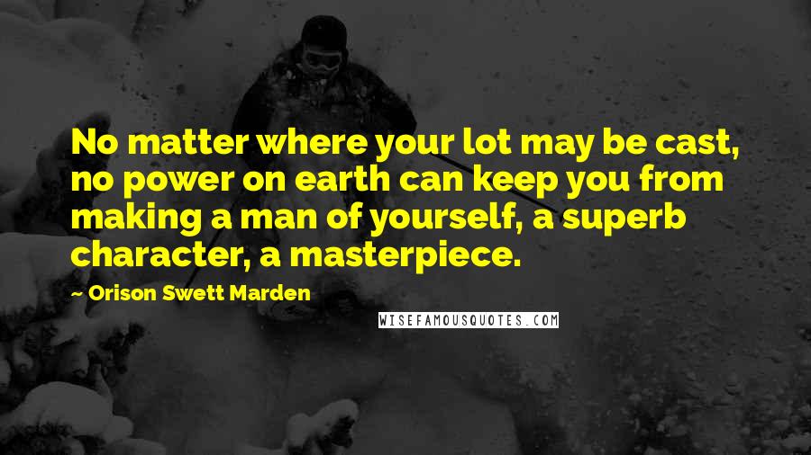 Orison Swett Marden Quotes: No matter where your lot may be cast, no power on earth can keep you from making a man of yourself, a superb character, a masterpiece.