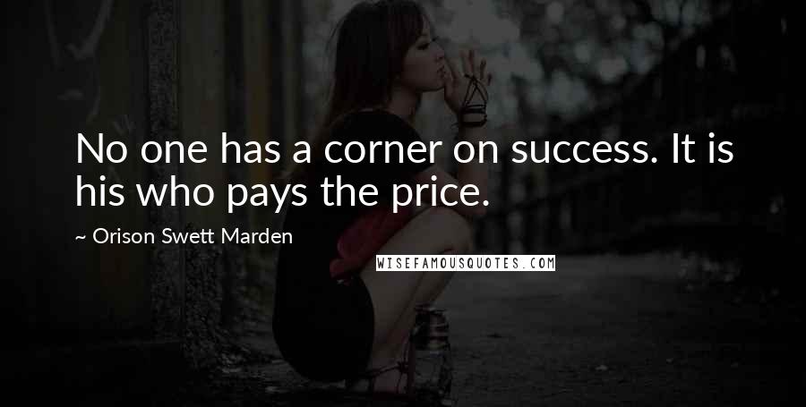 Orison Swett Marden Quotes: No one has a corner on success. It is his who pays the price.