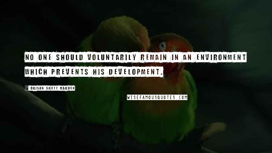 Orison Swett Marden Quotes: No one should voluntarily remain in an environment which prevents his development.