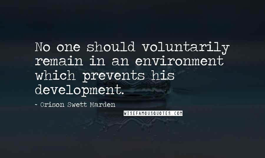 Orison Swett Marden Quotes: No one should voluntarily remain in an environment which prevents his development.