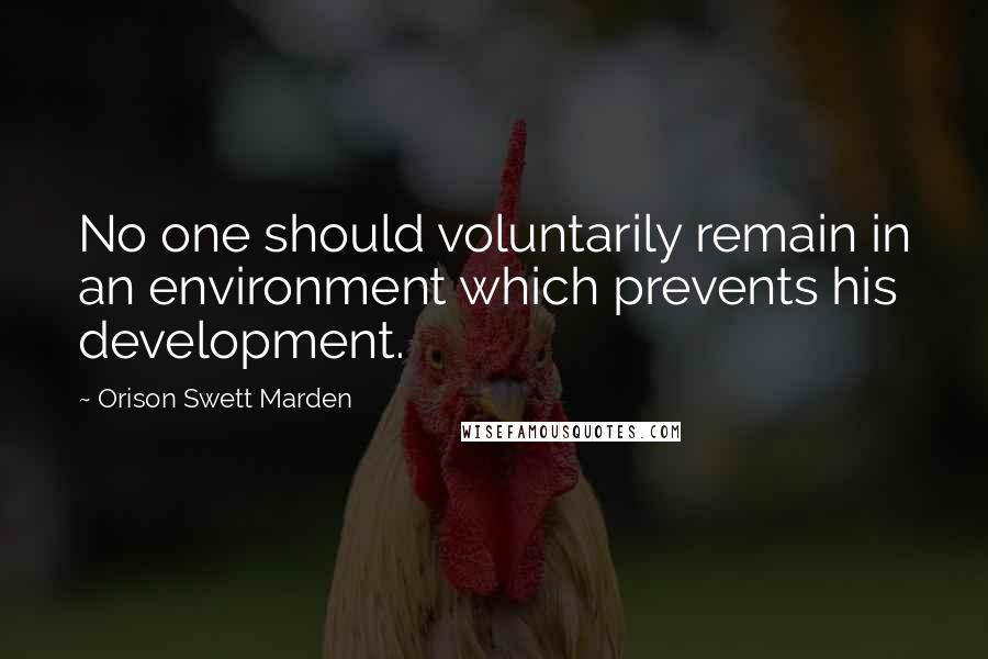 Orison Swett Marden Quotes: No one should voluntarily remain in an environment which prevents his development.