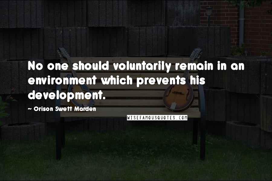 Orison Swett Marden Quotes: No one should voluntarily remain in an environment which prevents his development.