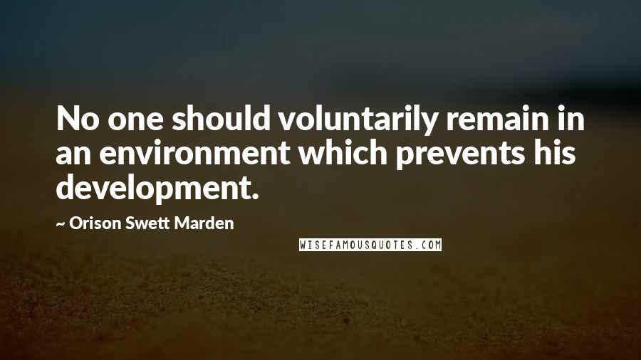 Orison Swett Marden Quotes: No one should voluntarily remain in an environment which prevents his development.