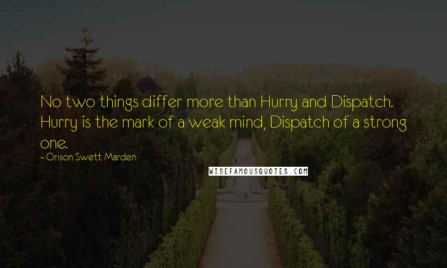 Orison Swett Marden Quotes: No two things differ more than Hurry and Dispatch. Hurry is the mark of a weak mind, Dispatch of a strong one.