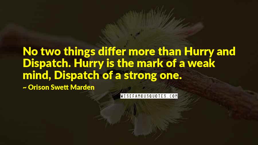 Orison Swett Marden Quotes: No two things differ more than Hurry and Dispatch. Hurry is the mark of a weak mind, Dispatch of a strong one.