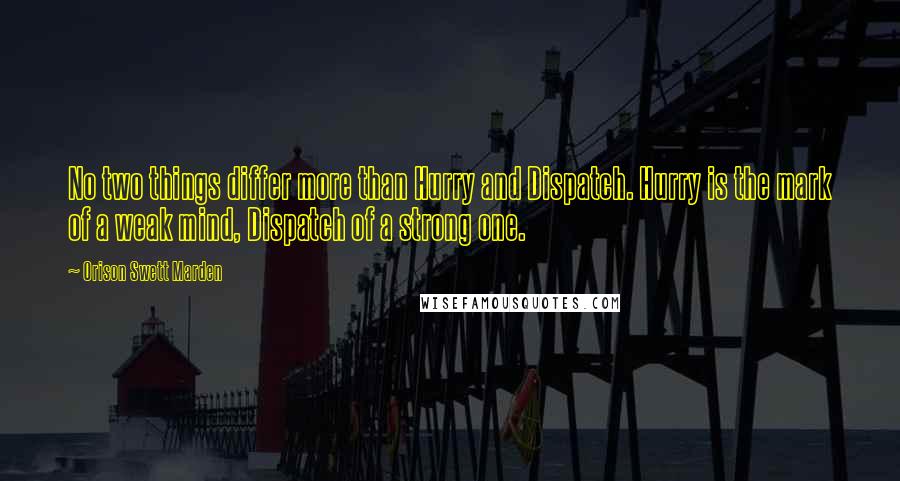 Orison Swett Marden Quotes: No two things differ more than Hurry and Dispatch. Hurry is the mark of a weak mind, Dispatch of a strong one.