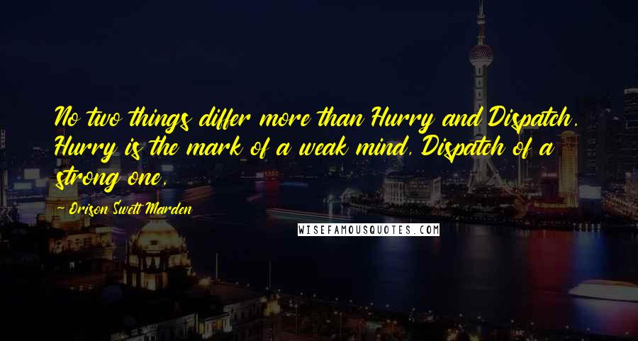 Orison Swett Marden Quotes: No two things differ more than Hurry and Dispatch. Hurry is the mark of a weak mind, Dispatch of a strong one.