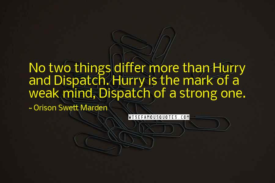 Orison Swett Marden Quotes: No two things differ more than Hurry and Dispatch. Hurry is the mark of a weak mind, Dispatch of a strong one.