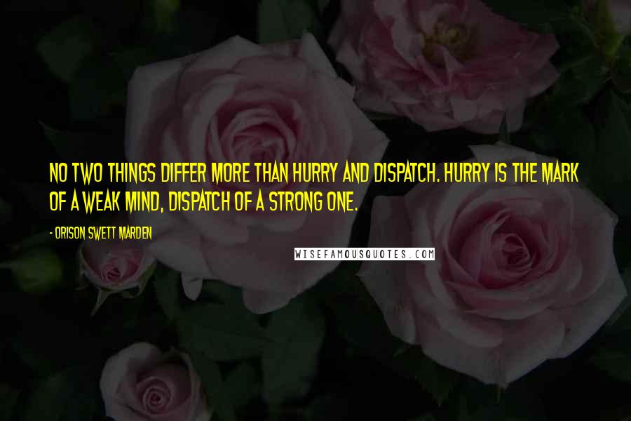 Orison Swett Marden Quotes: No two things differ more than Hurry and Dispatch. Hurry is the mark of a weak mind, Dispatch of a strong one.