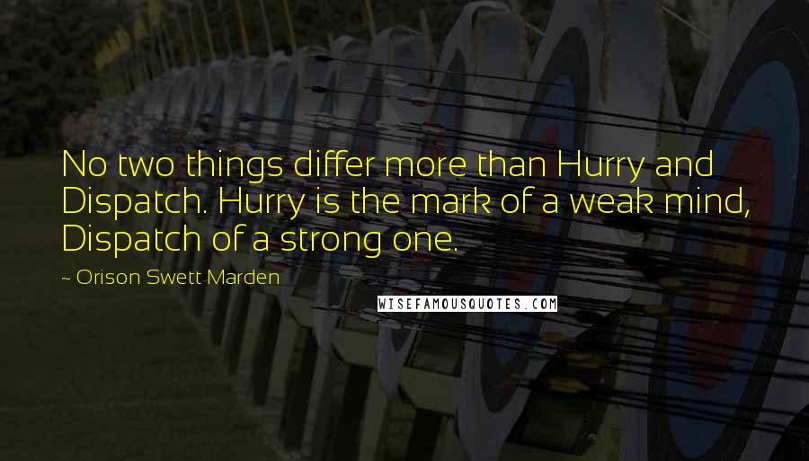 Orison Swett Marden Quotes: No two things differ more than Hurry and Dispatch. Hurry is the mark of a weak mind, Dispatch of a strong one.