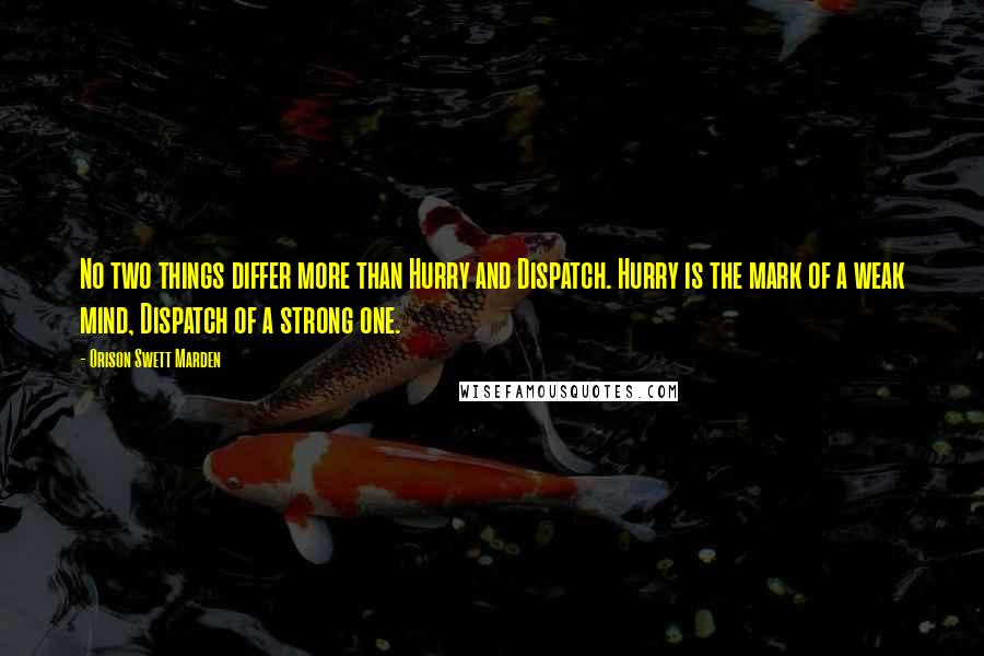 Orison Swett Marden Quotes: No two things differ more than Hurry and Dispatch. Hurry is the mark of a weak mind, Dispatch of a strong one.