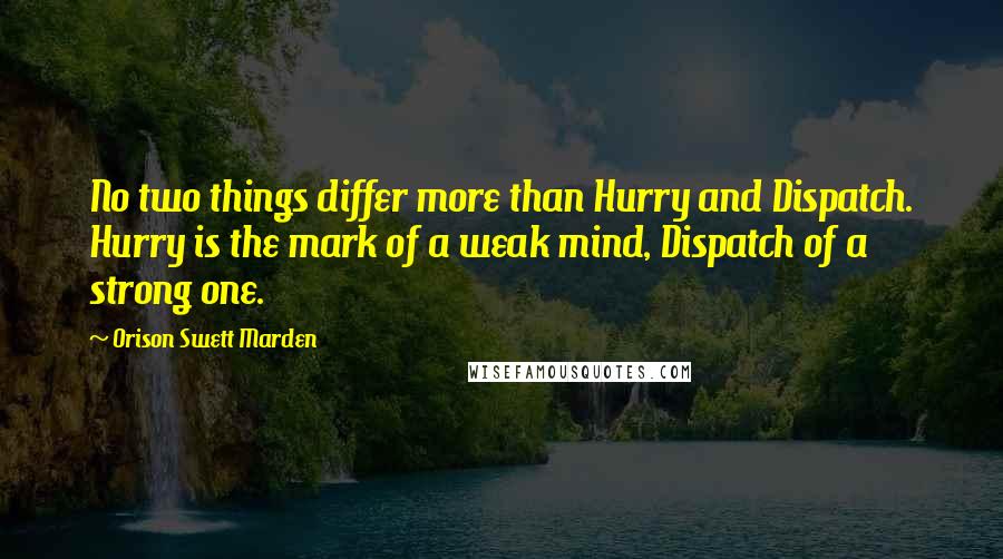 Orison Swett Marden Quotes: No two things differ more than Hurry and Dispatch. Hurry is the mark of a weak mind, Dispatch of a strong one.