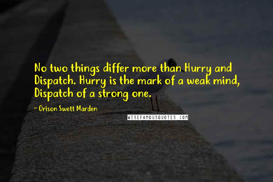 Orison Swett Marden Quotes: No two things differ more than Hurry and Dispatch. Hurry is the mark of a weak mind, Dispatch of a strong one.