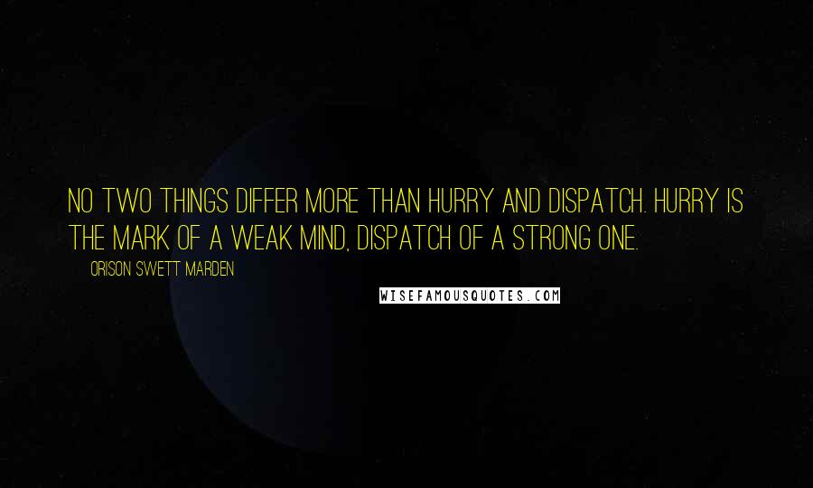 Orison Swett Marden Quotes: No two things differ more than Hurry and Dispatch. Hurry is the mark of a weak mind, Dispatch of a strong one.