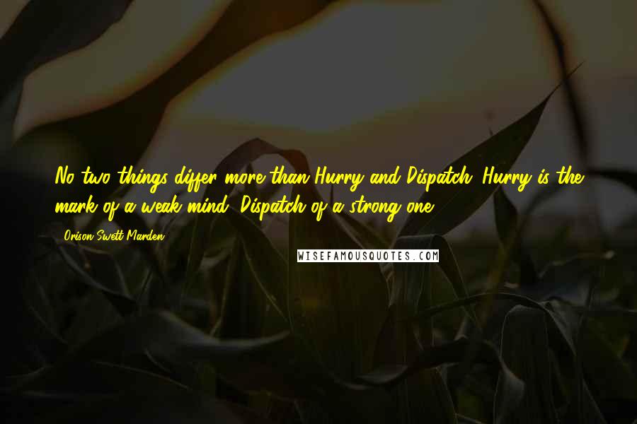 Orison Swett Marden Quotes: No two things differ more than Hurry and Dispatch. Hurry is the mark of a weak mind, Dispatch of a strong one.