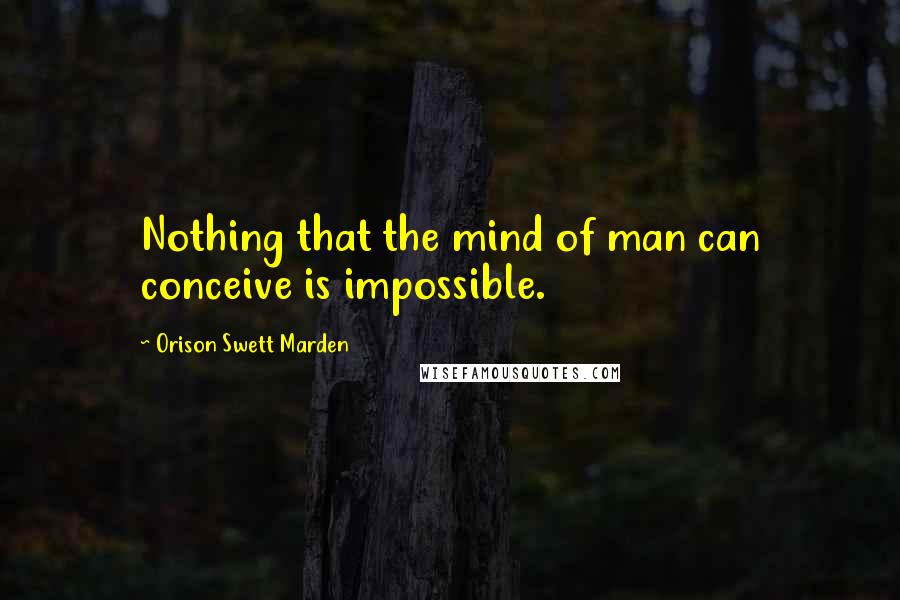Orison Swett Marden Quotes: Nothing that the mind of man can conceive is impossible.