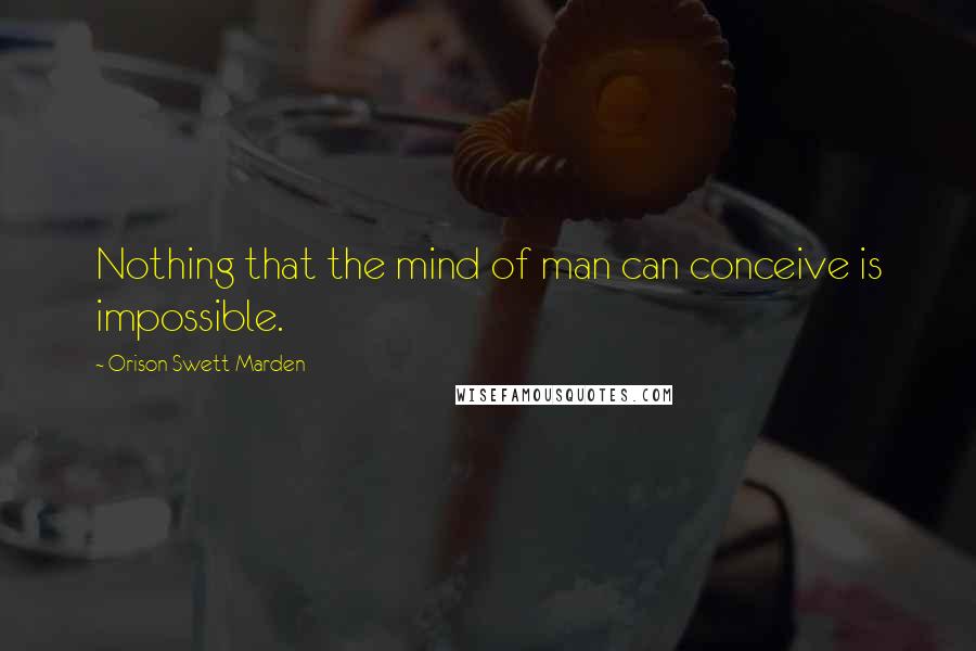 Orison Swett Marden Quotes: Nothing that the mind of man can conceive is impossible.